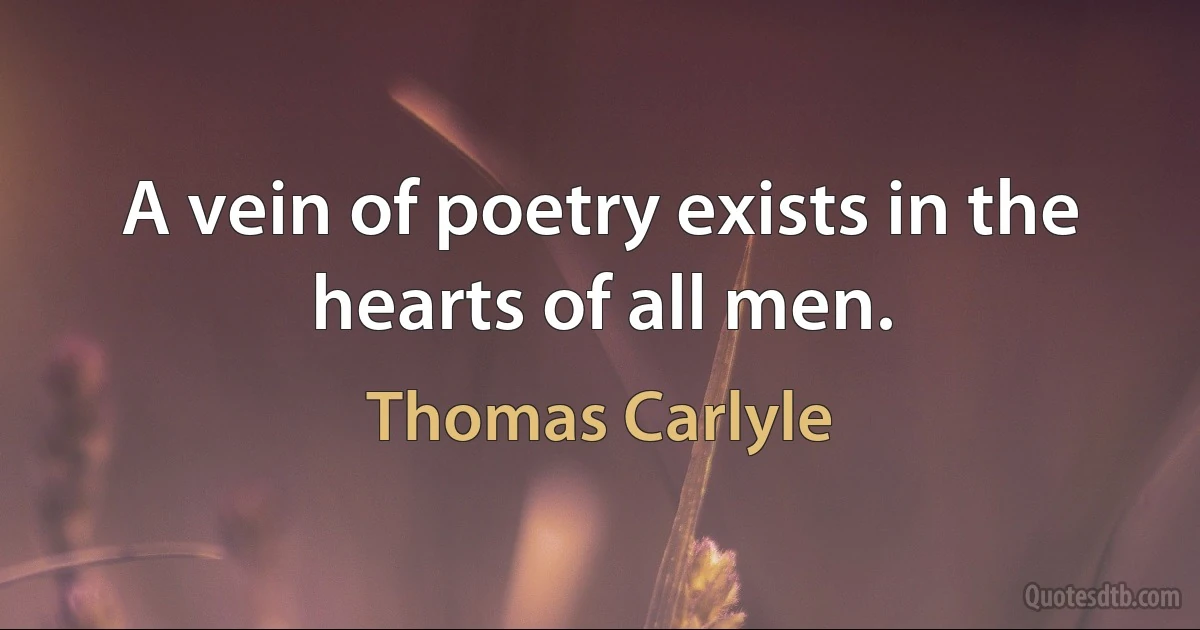 A vein of poetry exists in the hearts of all men. (Thomas Carlyle)