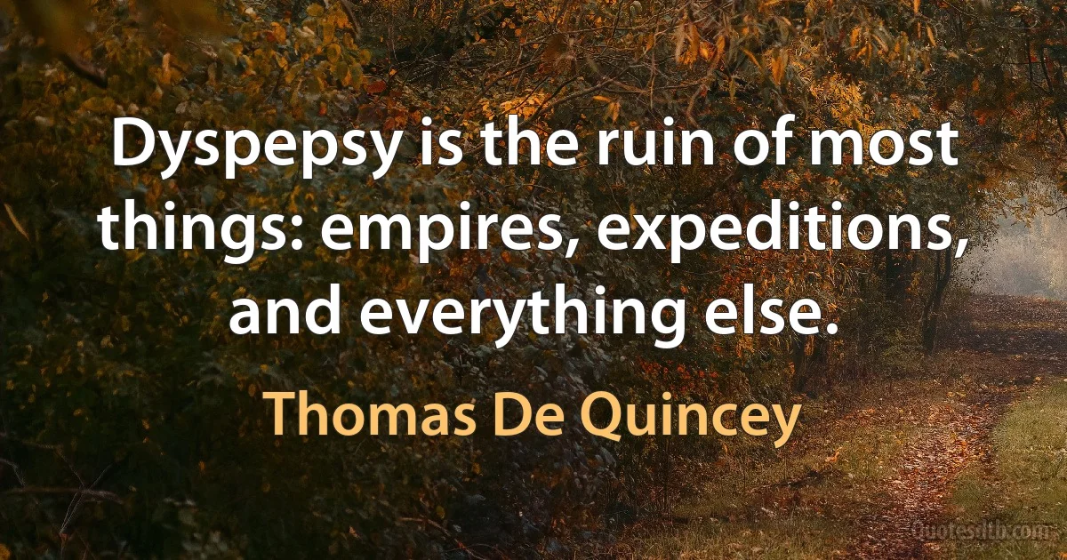 Dyspepsy is the ruin of most things: empires, expeditions, and everything else. (Thomas De Quincey)