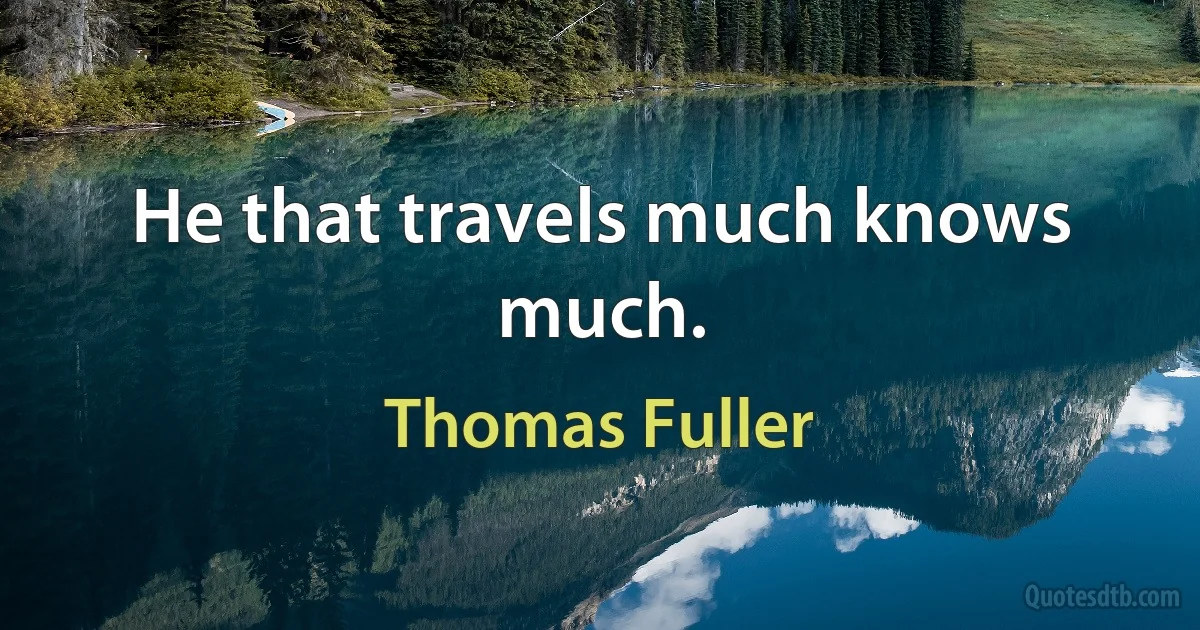 He that travels much knows much. (Thomas Fuller)