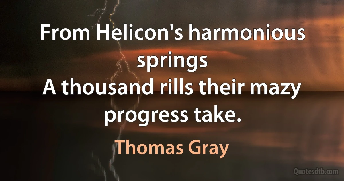 From Helicon's harmonious springs
A thousand rills their mazy progress take. (Thomas Gray)