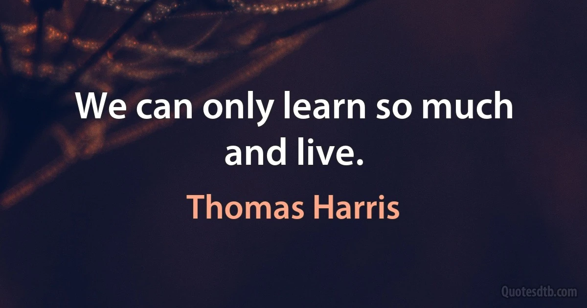 We can only learn so much and live. (Thomas Harris)