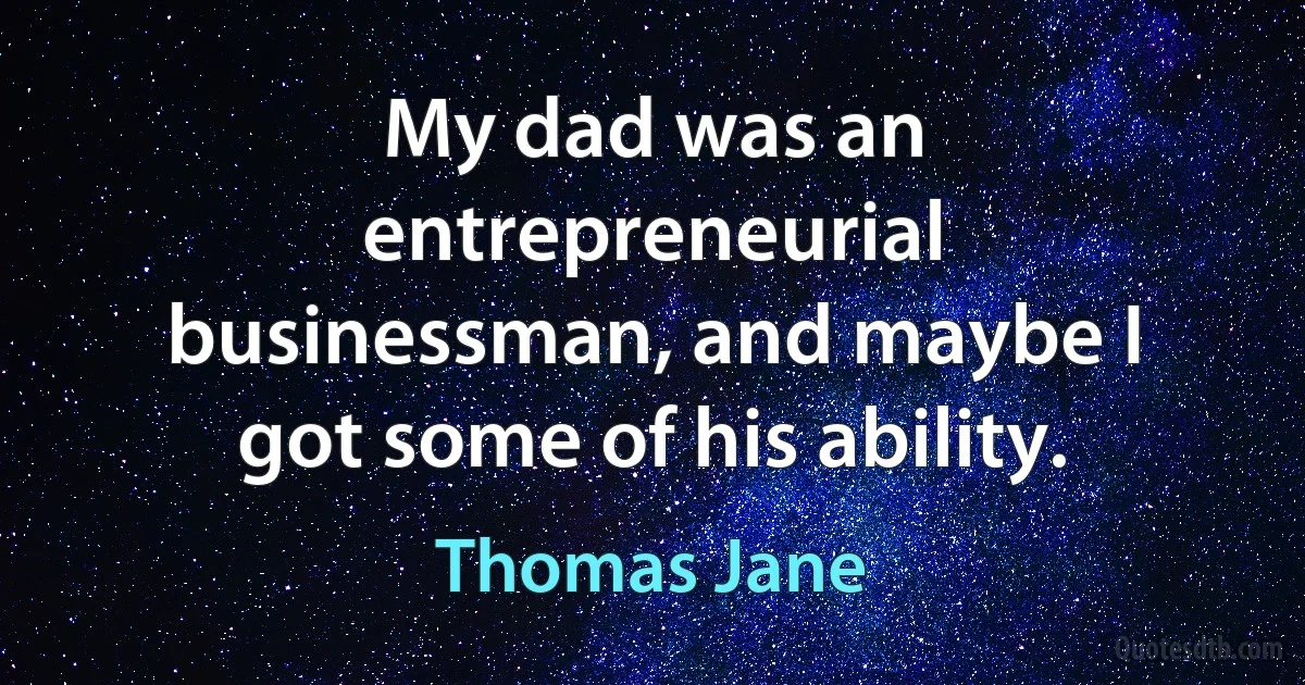 My dad was an entrepreneurial businessman, and maybe I got some of his ability. (Thomas Jane)