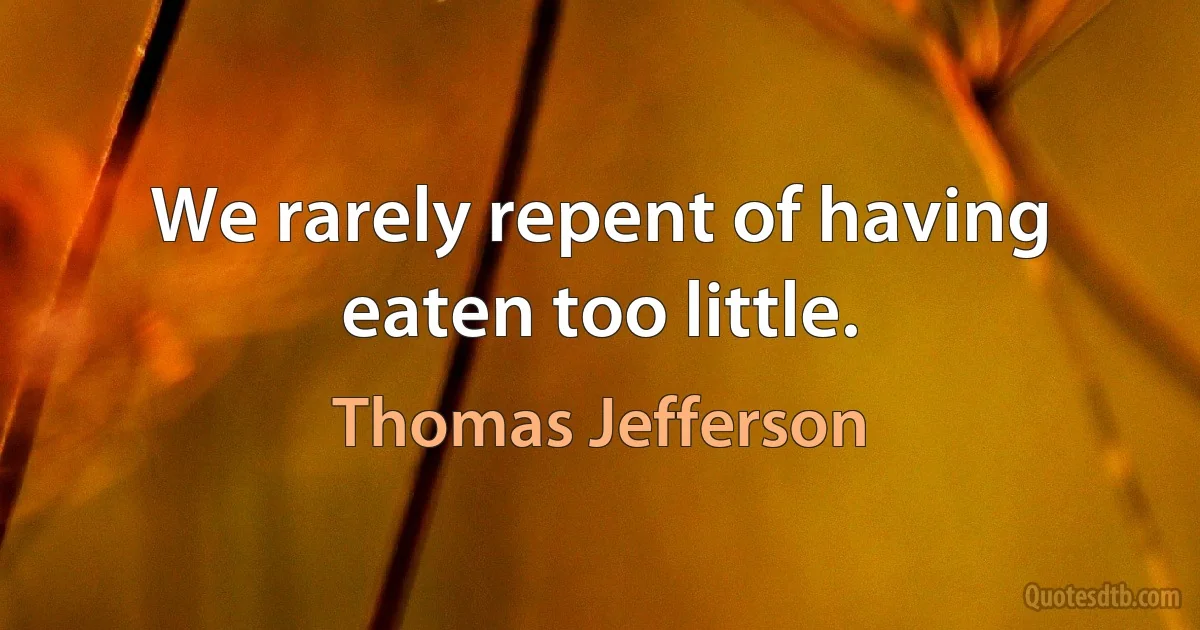 We rarely repent of having eaten too little. (Thomas Jefferson)