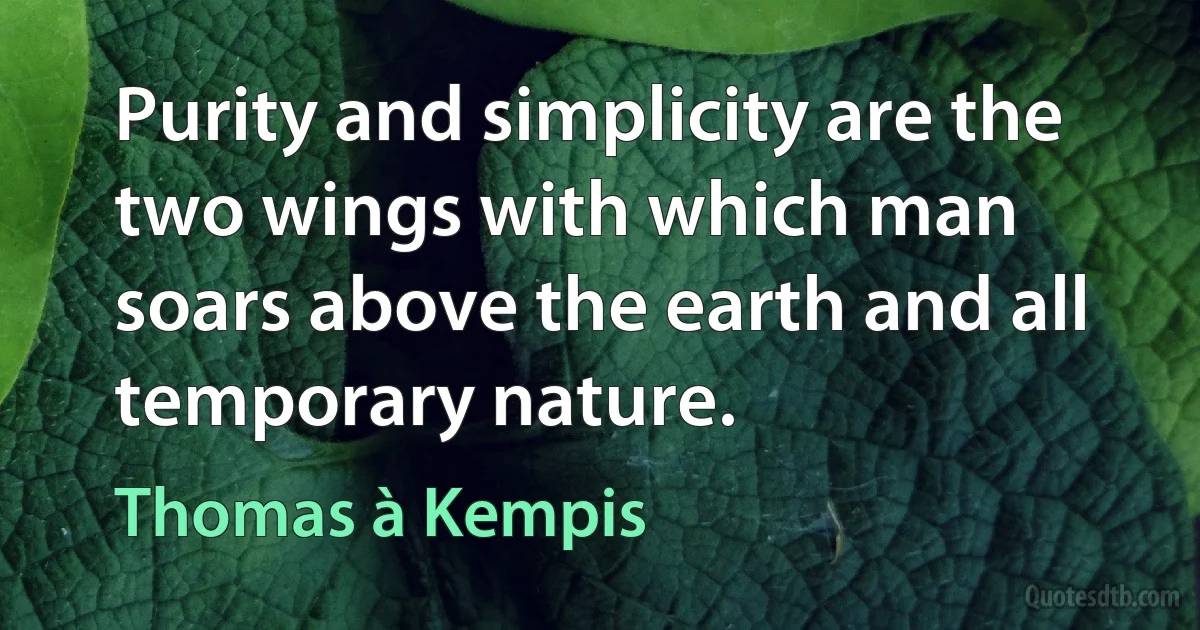 Purity and simplicity are the two wings with which man soars above the earth and all temporary nature. (Thomas à Kempis)