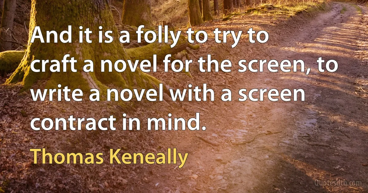 And it is a folly to try to craft a novel for the screen, to write a novel with a screen contract in mind. (Thomas Keneally)