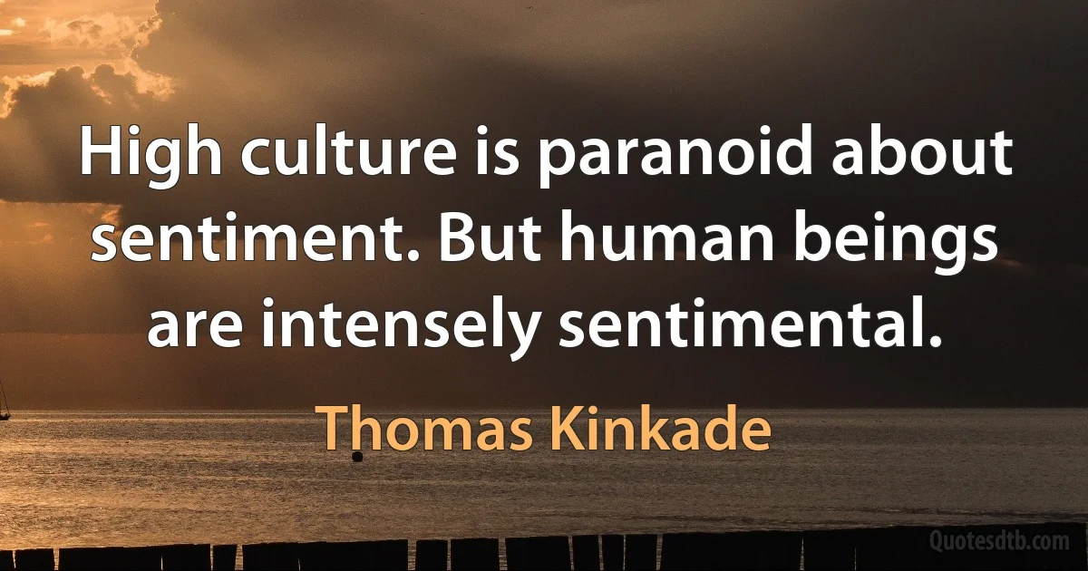 High culture is paranoid about sentiment. But human beings are intensely sentimental. (Thomas Kinkade)