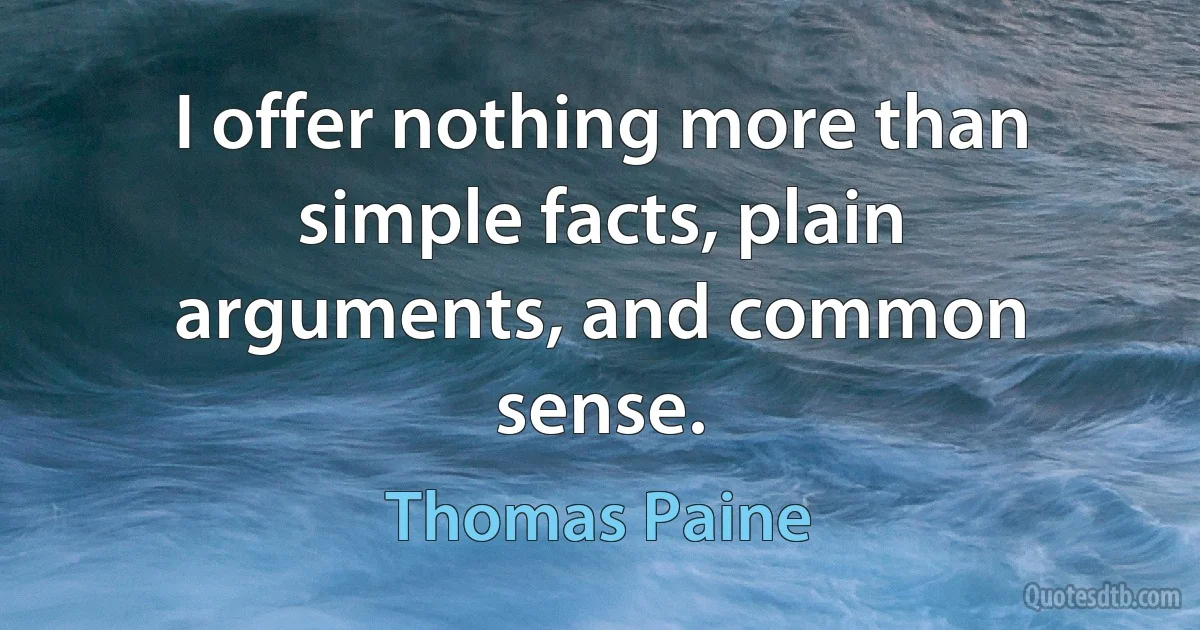 I offer nothing more than simple facts, plain arguments, and common sense. (Thomas Paine)