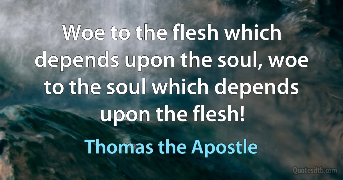 Woe to the flesh which depends upon the soul, woe to the soul which depends upon the flesh! (Thomas the Apostle)