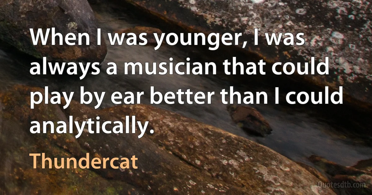 When I was younger, I was always a musician that could play by ear better than I could analytically. (Thundercat)