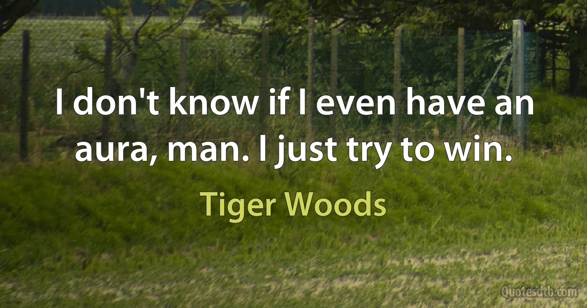 I don't know if I even have an aura, man. I just try to win. (Tiger Woods)