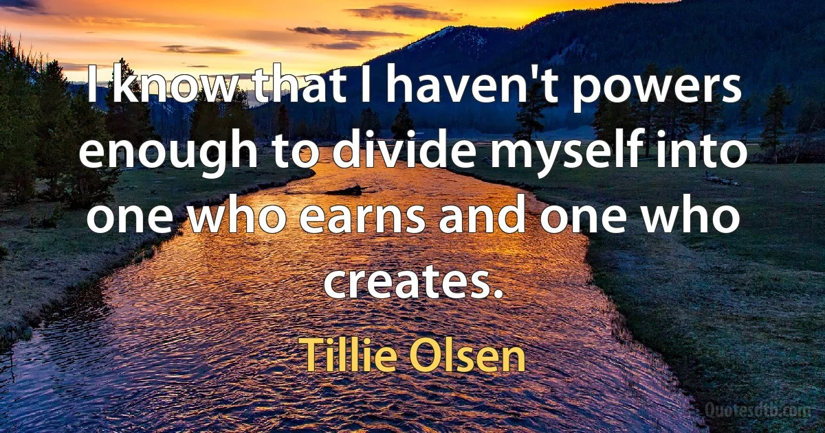 I know that I haven't powers enough to divide myself into one who earns and one who creates. (Tillie Olsen)