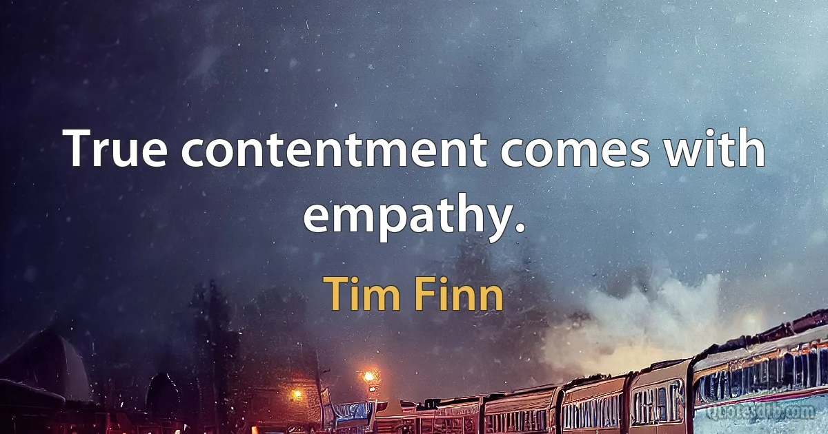 True contentment comes with empathy. (Tim Finn)