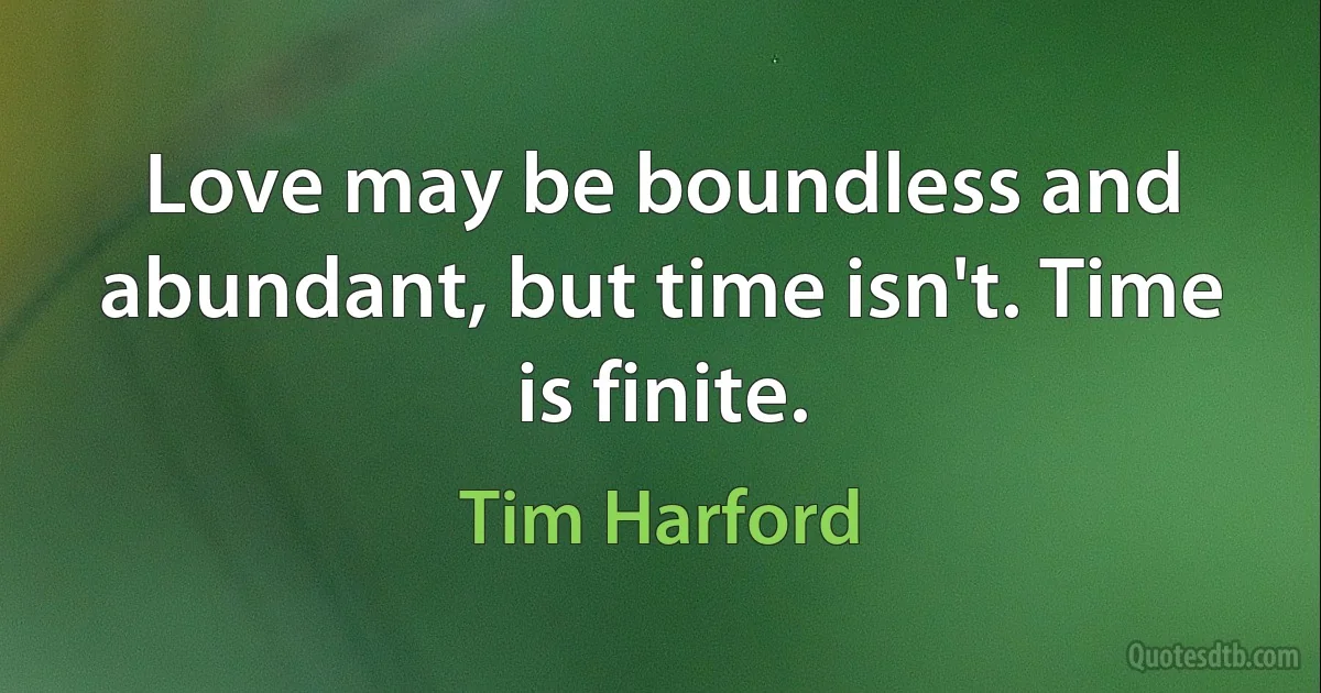 Love may be boundless and abundant, but time isn't. Time is finite. (Tim Harford)