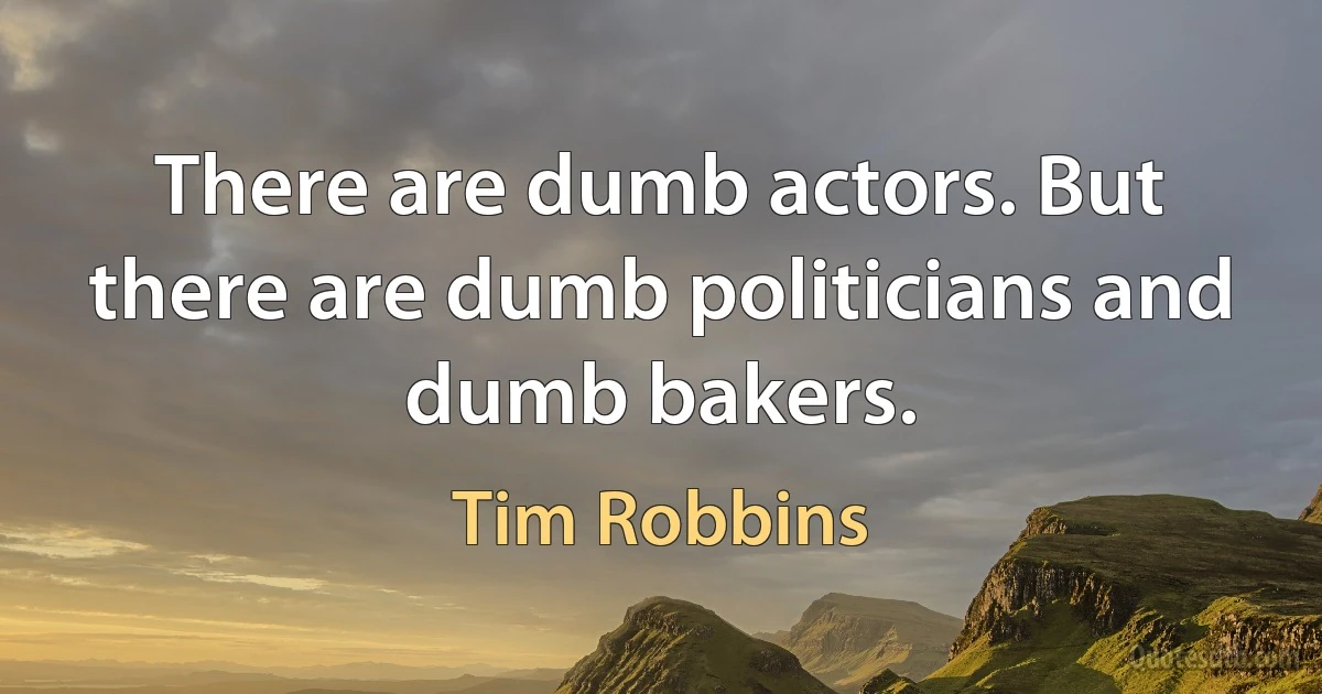 There are dumb actors. But there are dumb politicians and dumb bakers. (Tim Robbins)