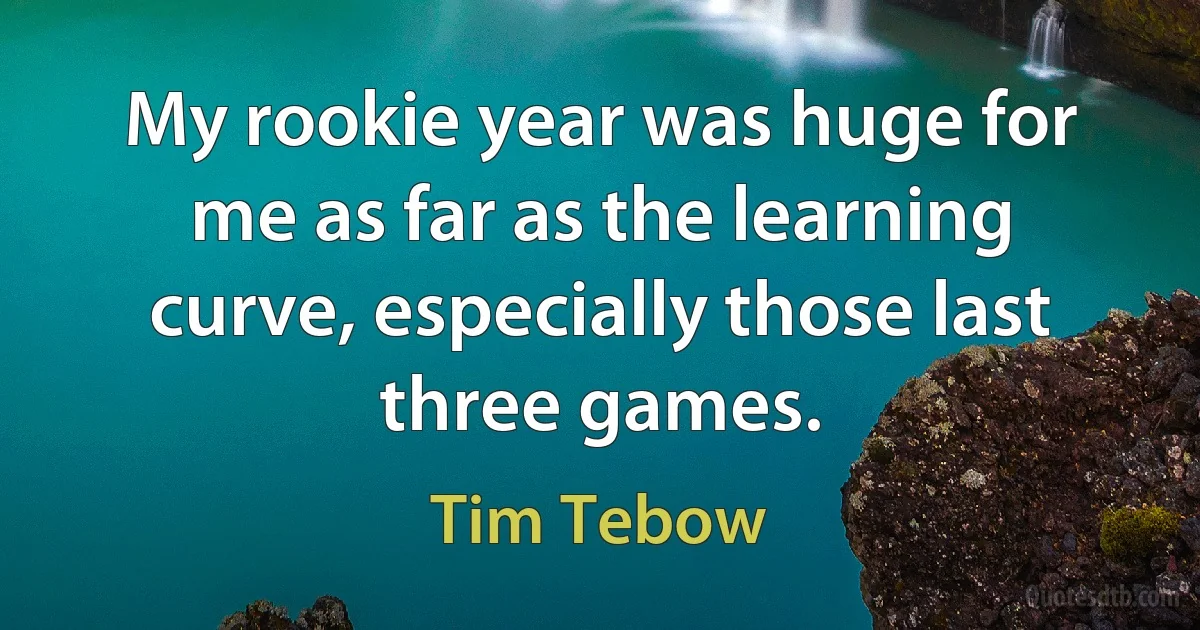 My rookie year was huge for me as far as the learning curve, especially those last three games. (Tim Tebow)