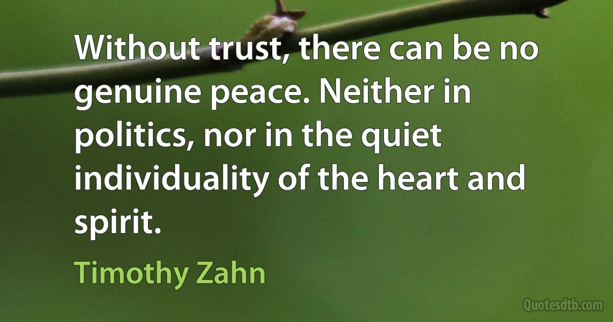 Without trust, there can be no genuine peace. Neither in politics, nor in the quiet individuality of the heart and spirit. (Timothy Zahn)