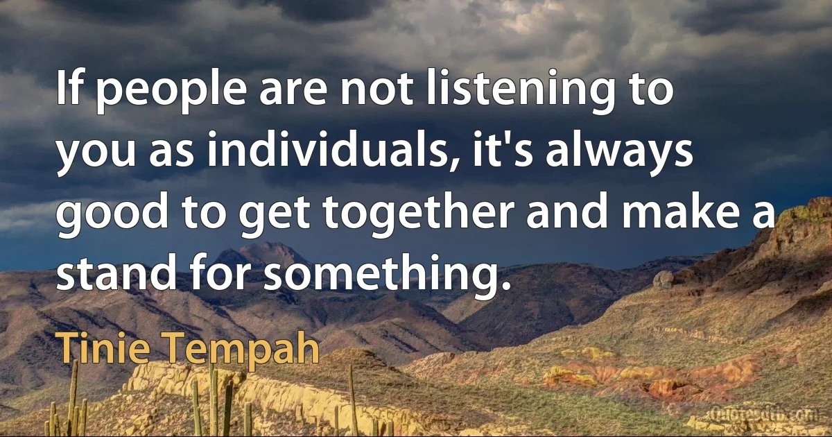 If people are not listening to you as individuals, it's always good to get together and make a stand for something. (Tinie Tempah)