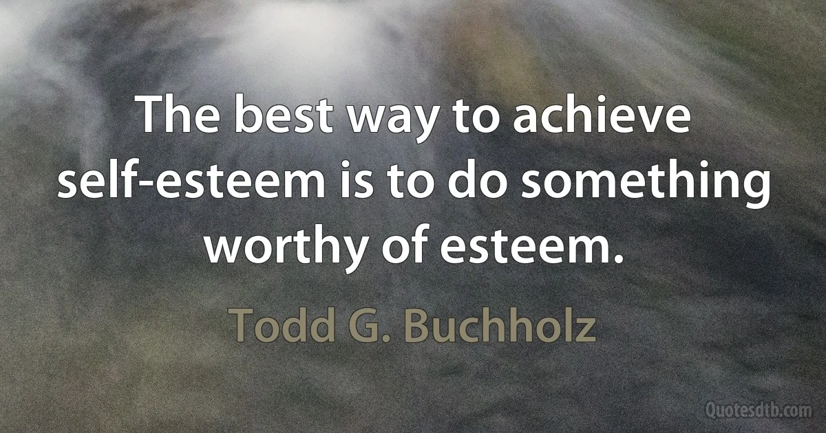 The best way to achieve self-esteem is to do something worthy of esteem. (Todd G. Buchholz)