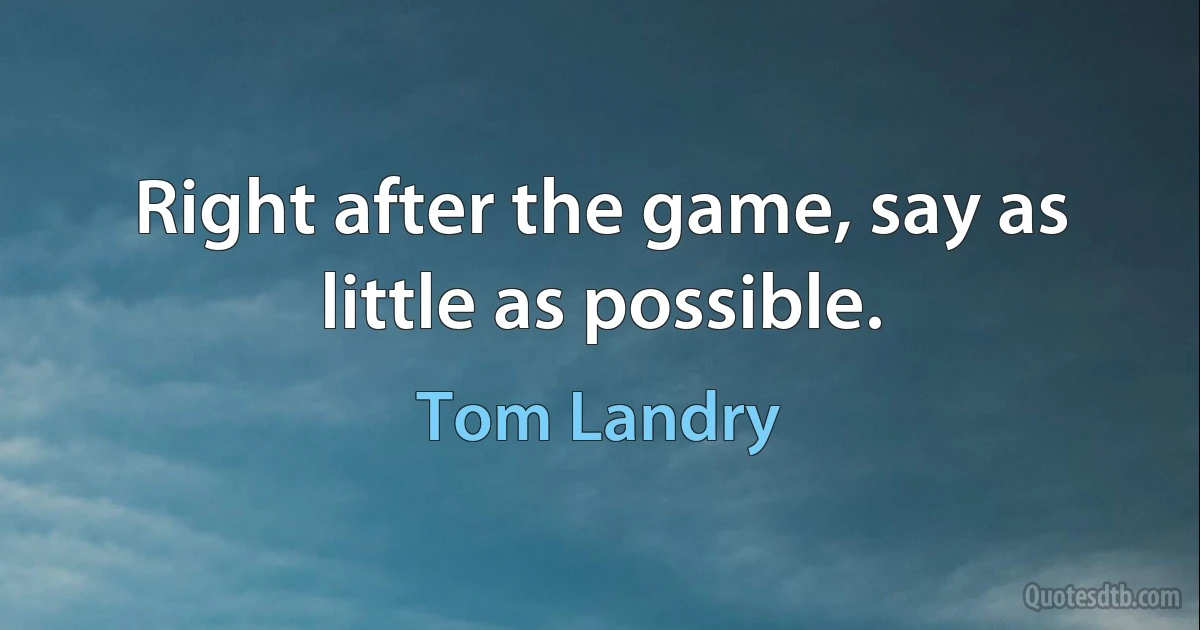 Right after the game, say as little as possible. (Tom Landry)