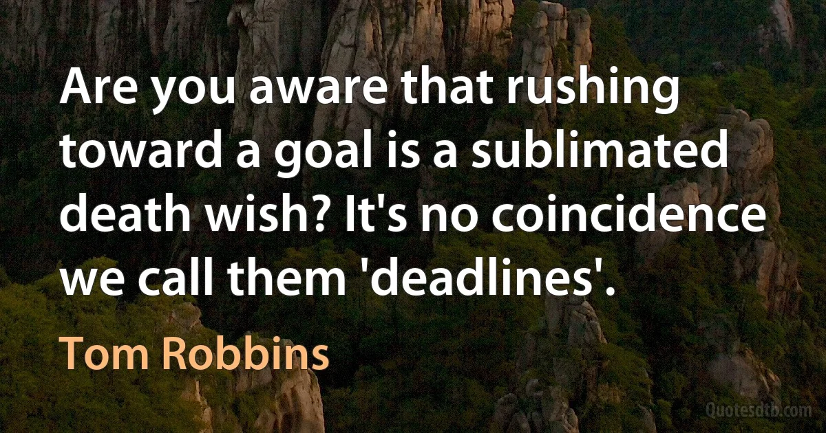 Are you aware that rushing toward a goal is a sublimated death wish? It's no coincidence we call them 'deadlines'. (Tom Robbins)