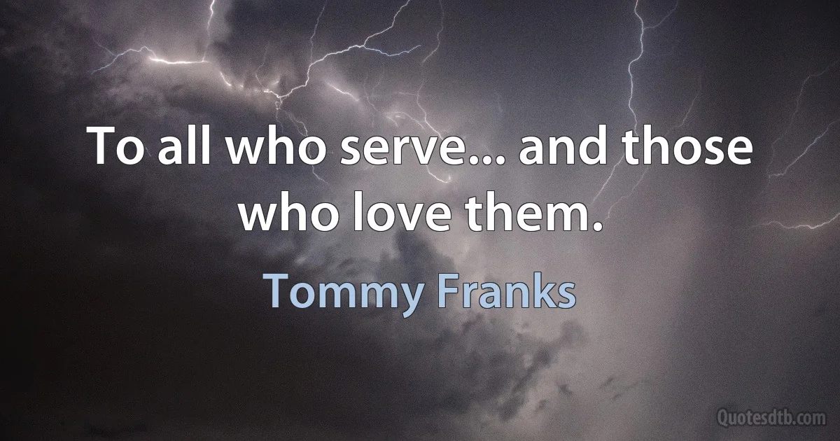 To all who serve... and those who love them. (Tommy Franks)