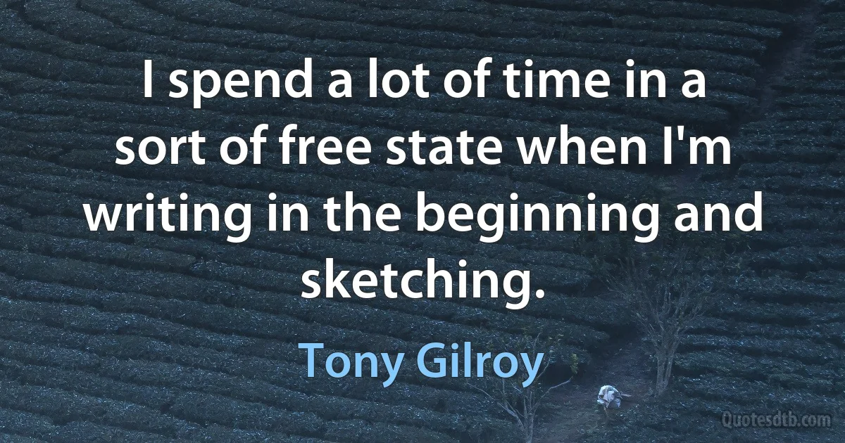 I spend a lot of time in a sort of free state when I'm writing in the beginning and sketching. (Tony Gilroy)