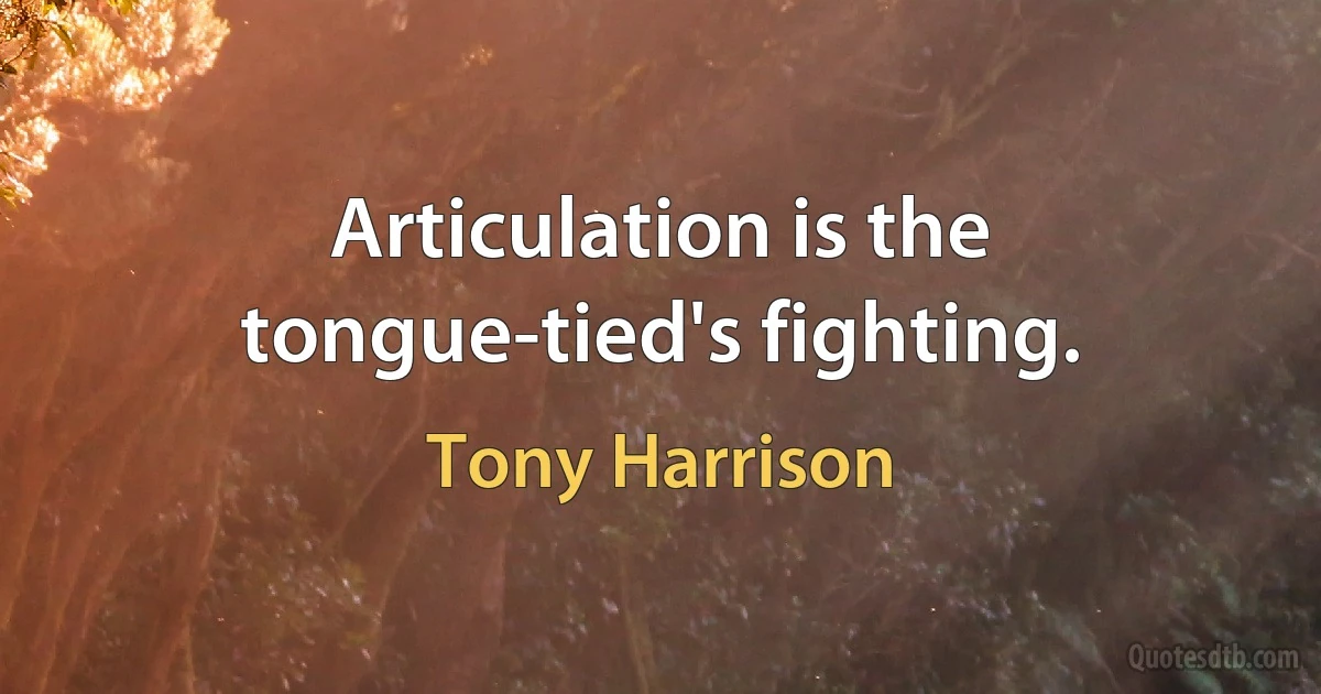 Articulation is the tongue-tied's fighting. (Tony Harrison)