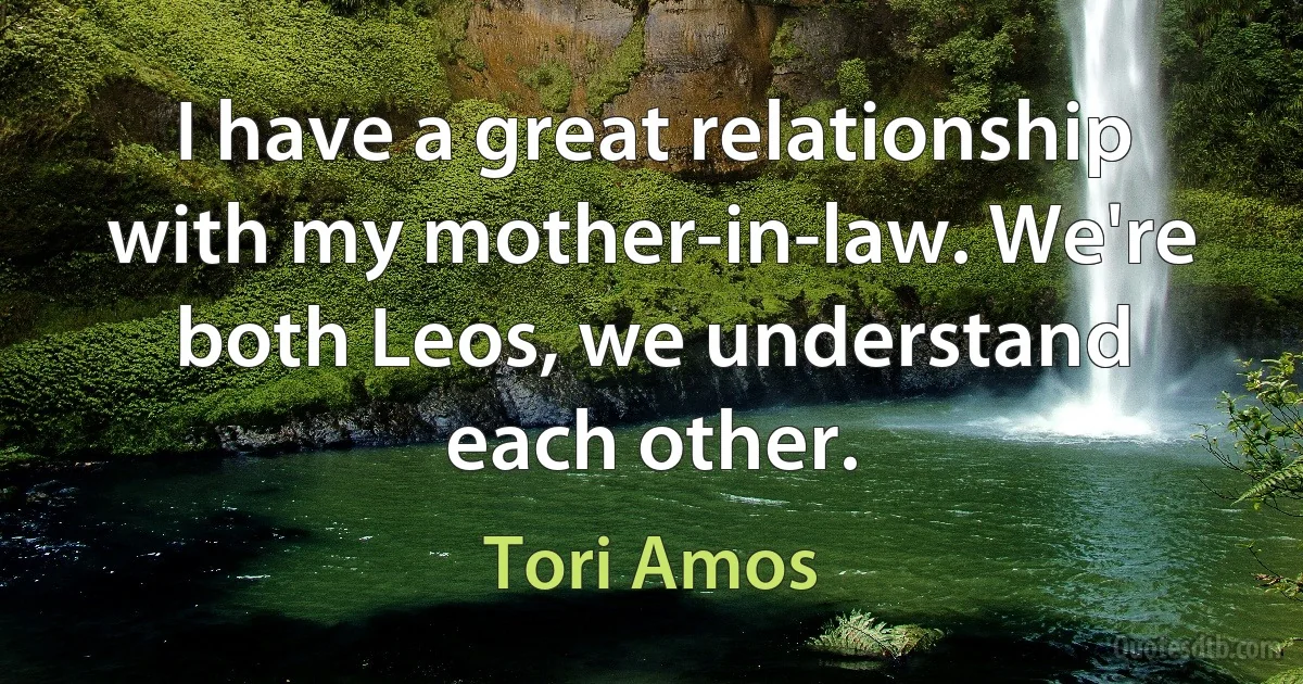 I have a great relationship with my mother-in-law. We're both Leos, we understand each other. (Tori Amos)