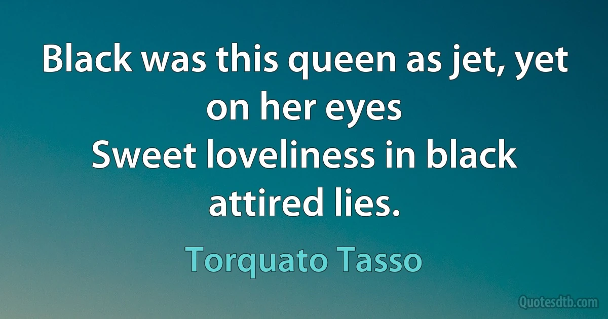 Black was this queen as jet, yet on her eyes
Sweet loveliness in black attired lies. (Torquato Tasso)