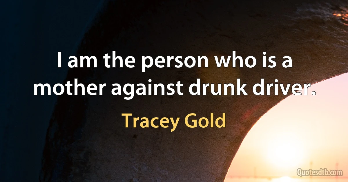 I am the person who is a mother against drunk driver. (Tracey Gold)