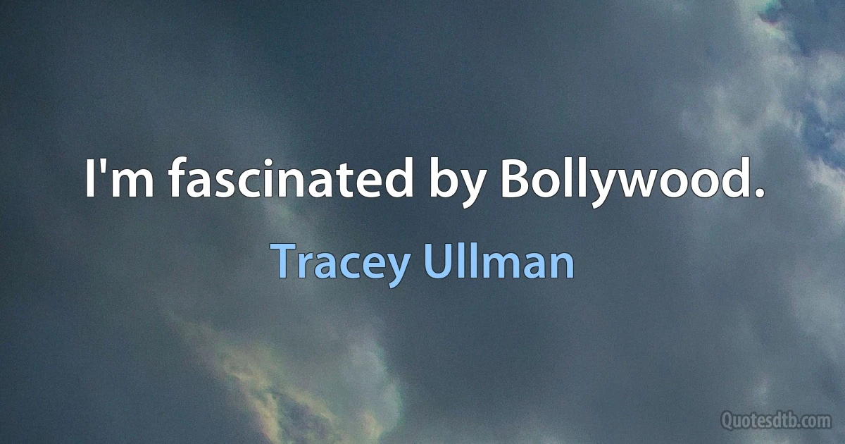 I'm fascinated by Bollywood. (Tracey Ullman)