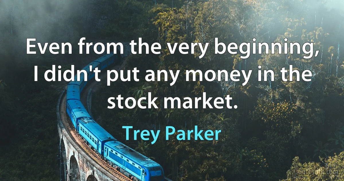 Even from the very beginning, I didn't put any money in the stock market. (Trey Parker)