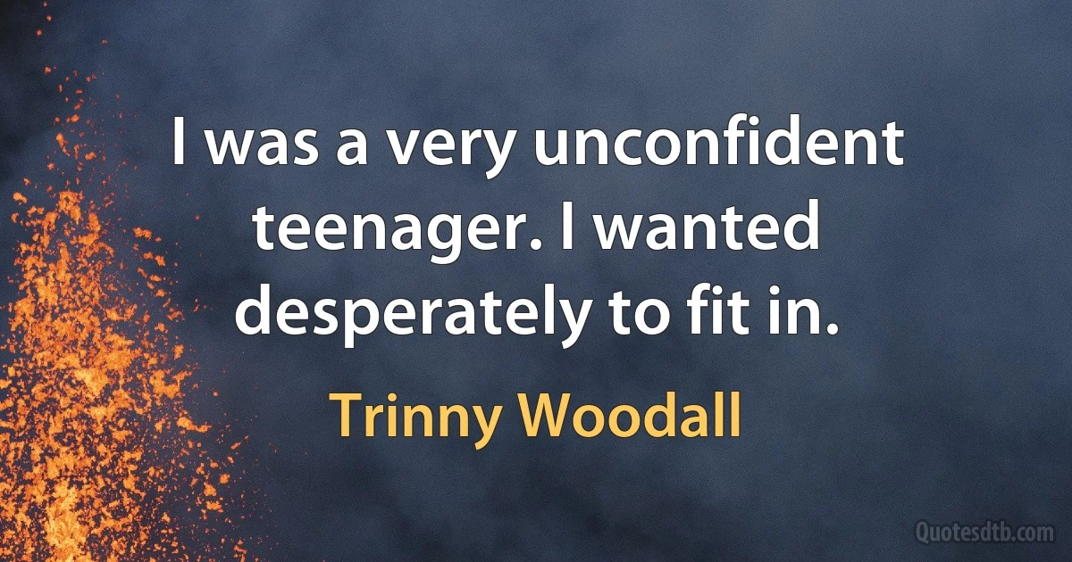 I was a very unconfident teenager. I wanted desperately to fit in. (Trinny Woodall)