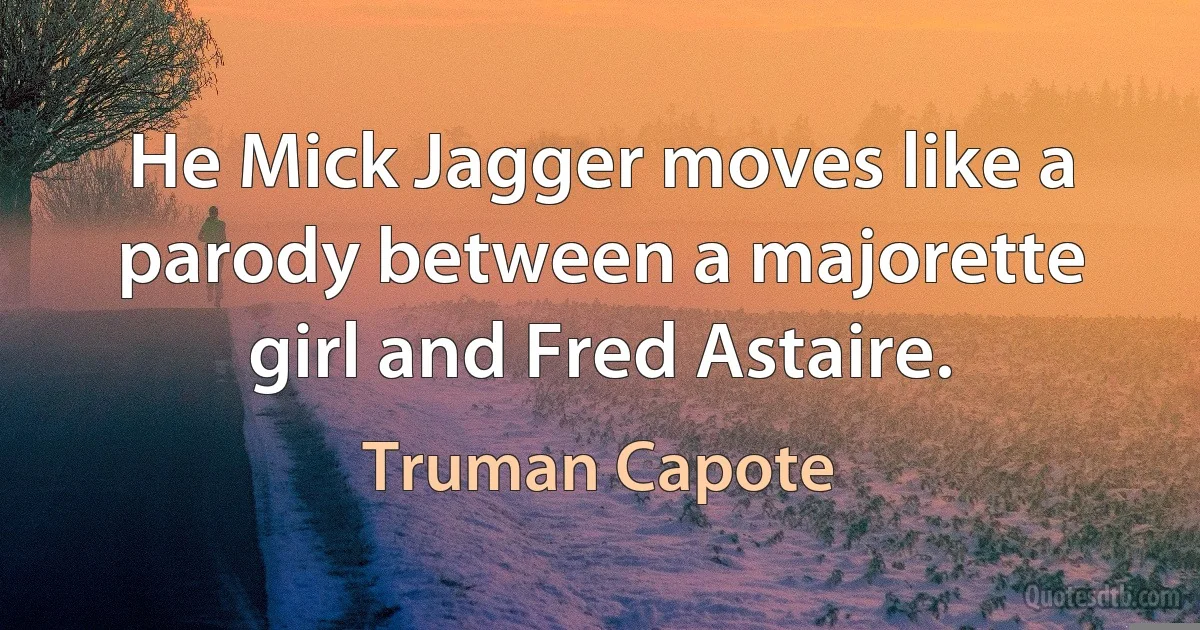 He Mick Jagger moves like a parody between a majorette girl and Fred Astaire. (Truman Capote)