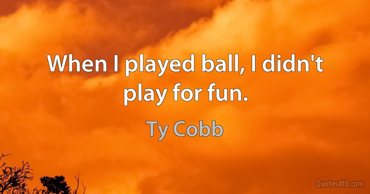 When I played ball, I didn't play for fun. (Ty Cobb)