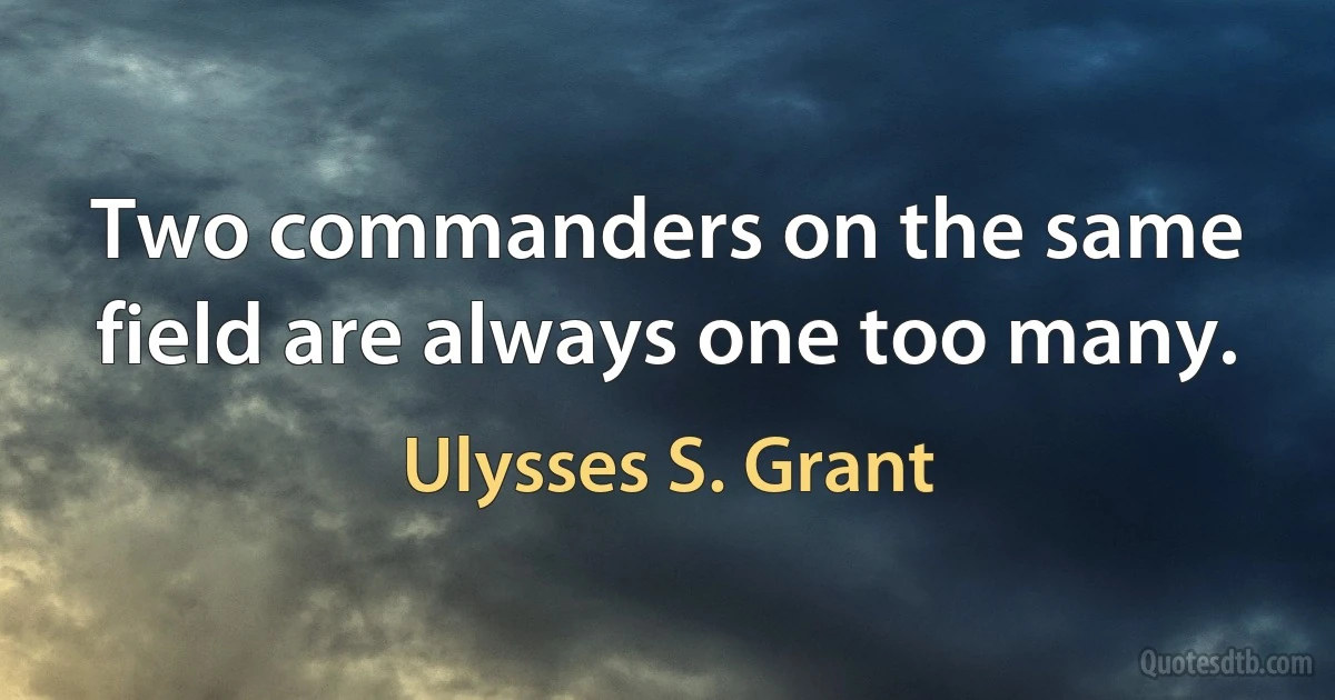 Two commanders on the same field are always one too many. (Ulysses S. Grant)