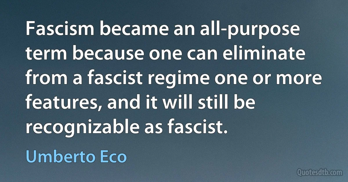 Fascism became an all-purpose term because one can eliminate from a fascist regime one or more features, and it will still be recognizable as fascist. (Umberto Eco)