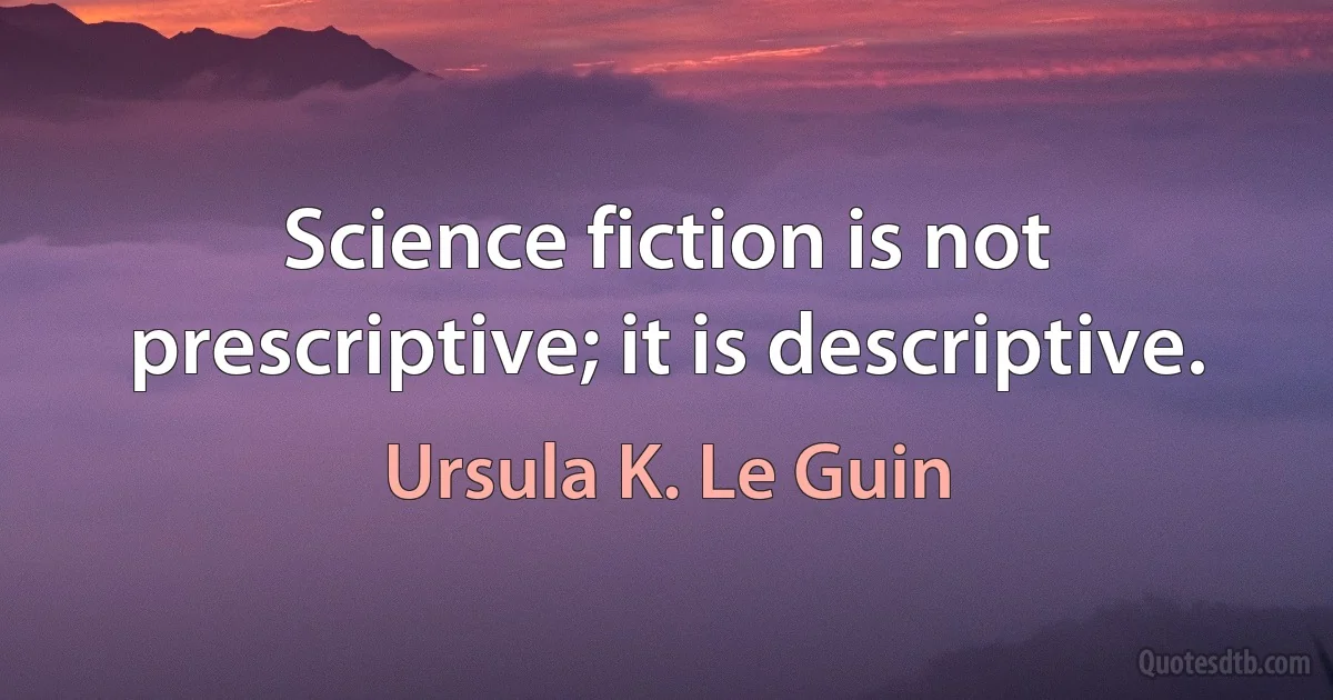 Science fiction is not prescriptive; it is descriptive. (Ursula K. Le Guin)