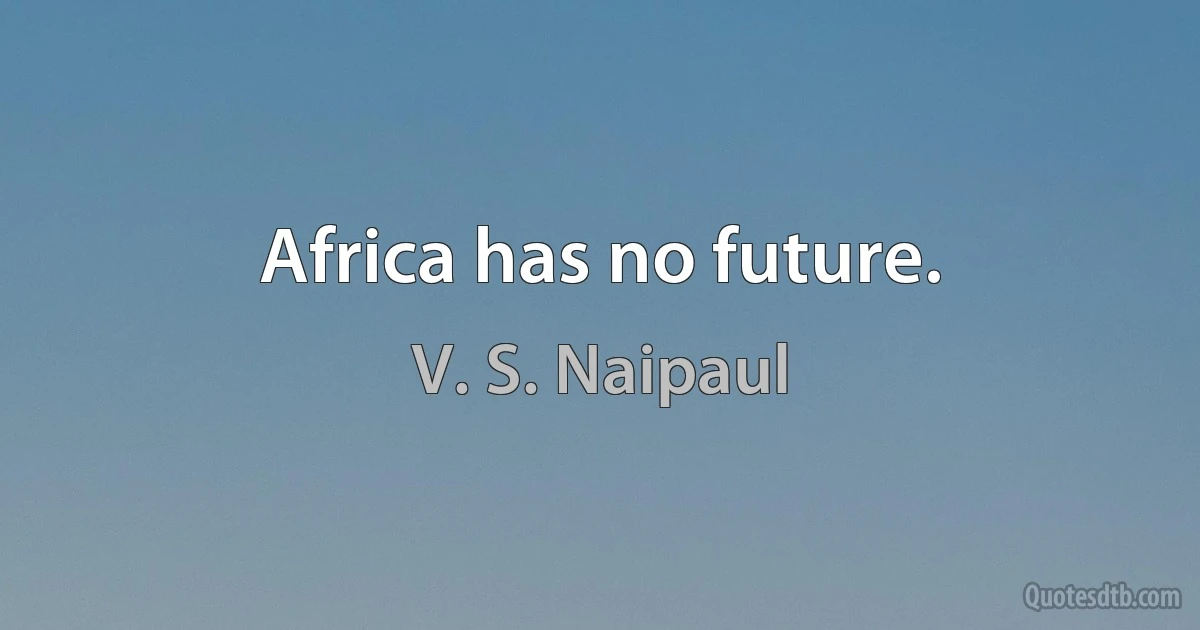 Africa has no future. (V. S. Naipaul)