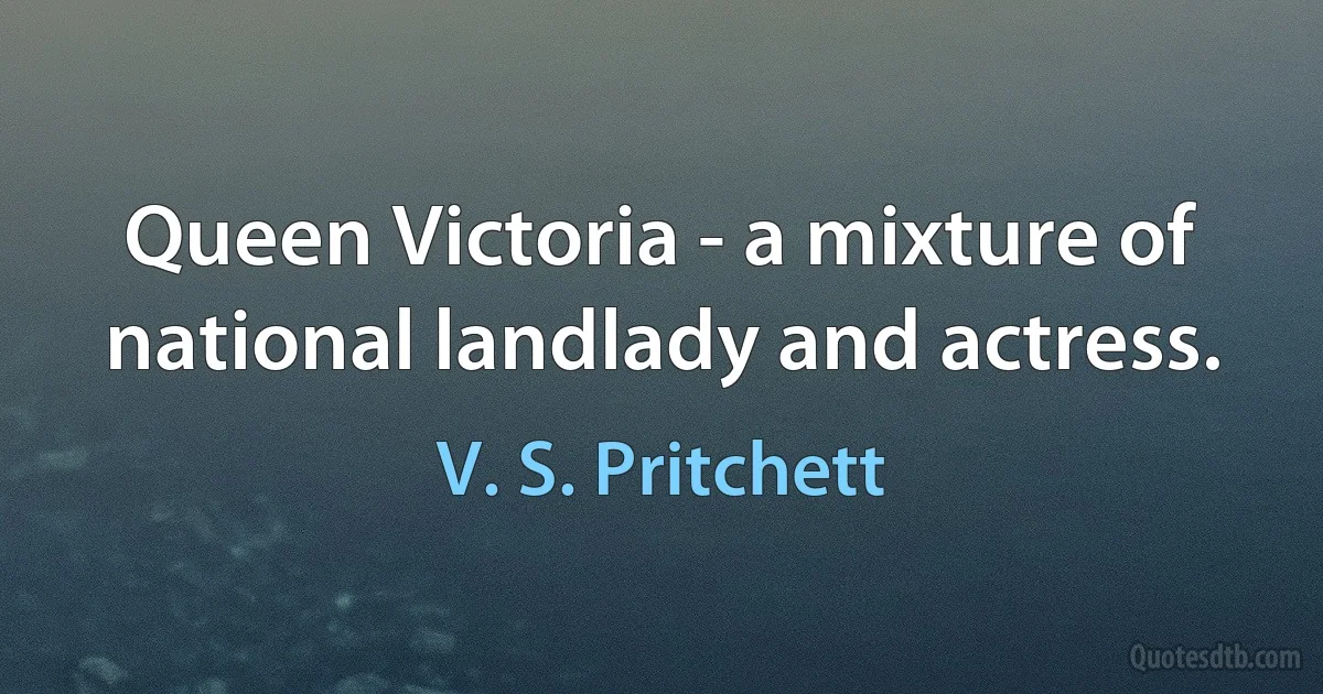 Queen Victoria - a mixture of national landlady and actress. (V. S. Pritchett)