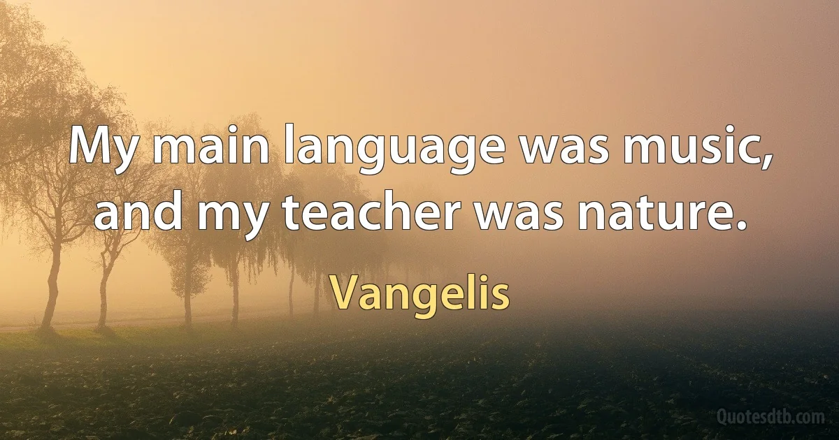 My main language was music, and my teacher was nature. (Vangelis)