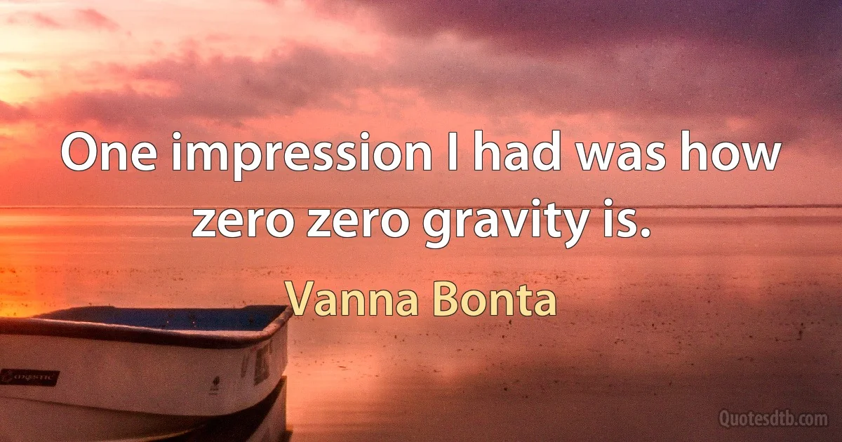 One impression I had was how zero zero gravity is. (Vanna Bonta)