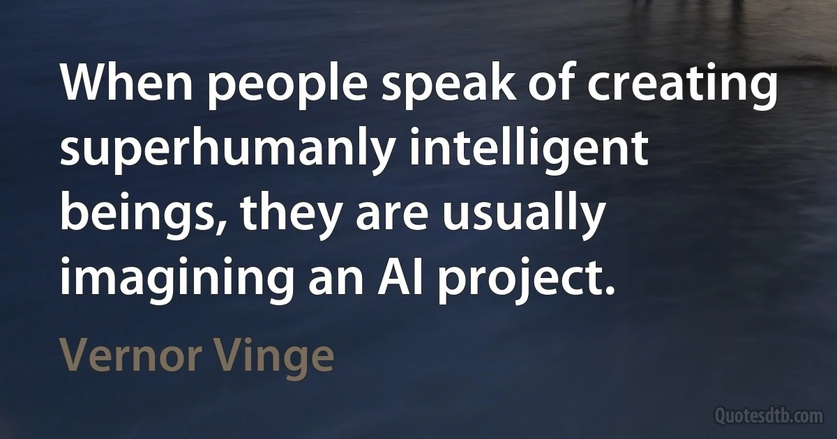 When people speak of creating superhumanly intelligent beings, they are usually imagining an AI project. (Vernor Vinge)