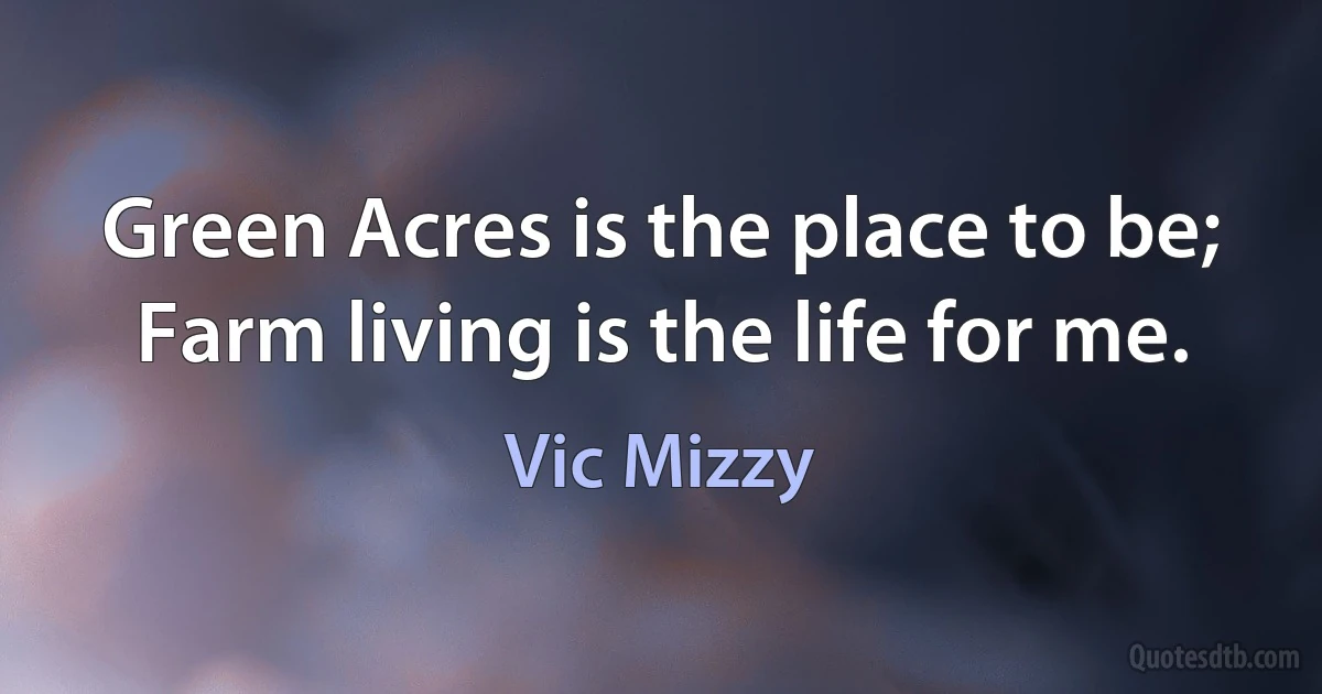 Green Acres is the place to be;
Farm living is the life for me. (Vic Mizzy)