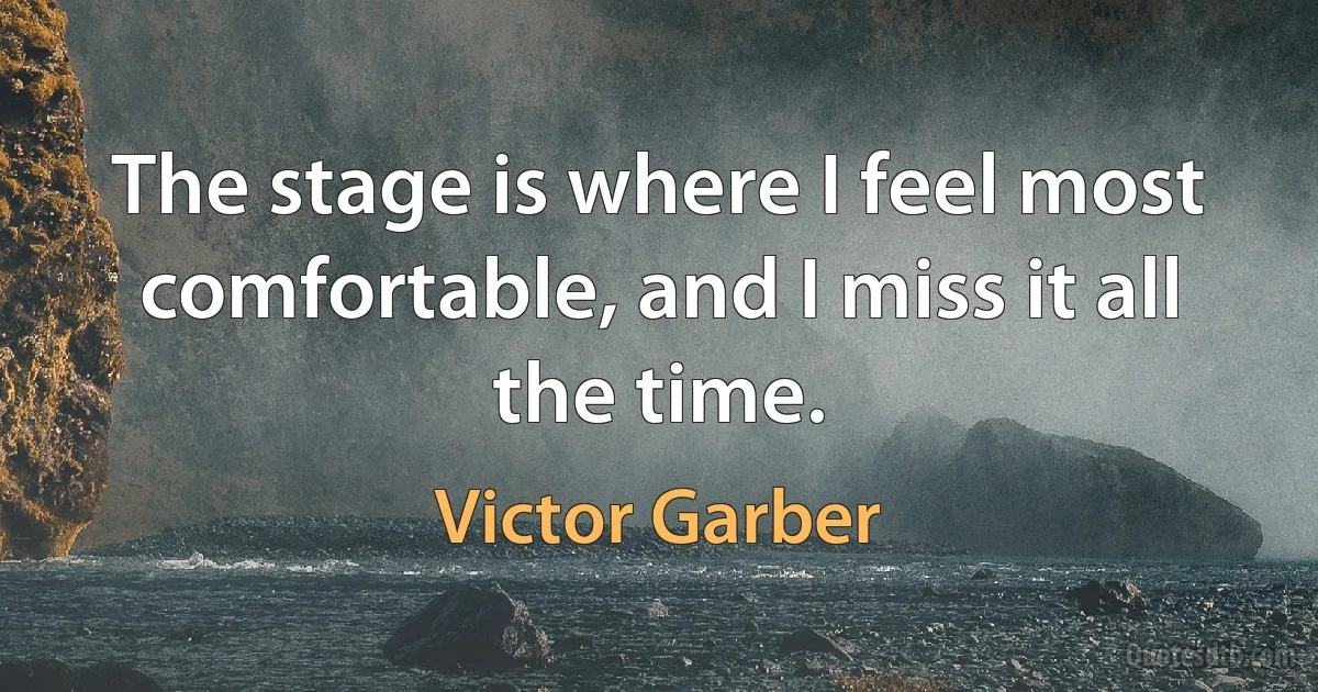 The stage is where I feel most comfortable, and I miss it all the time. (Victor Garber)