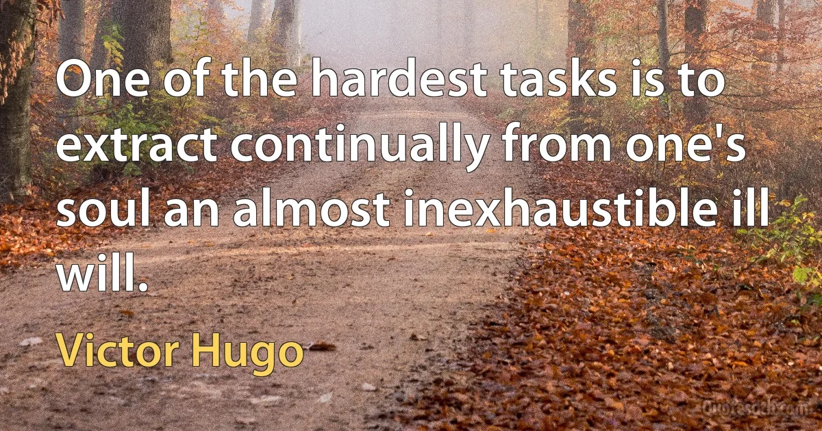 One of the hardest tasks is to extract continually from one's soul an almost inexhaustible ill will. (Victor Hugo)