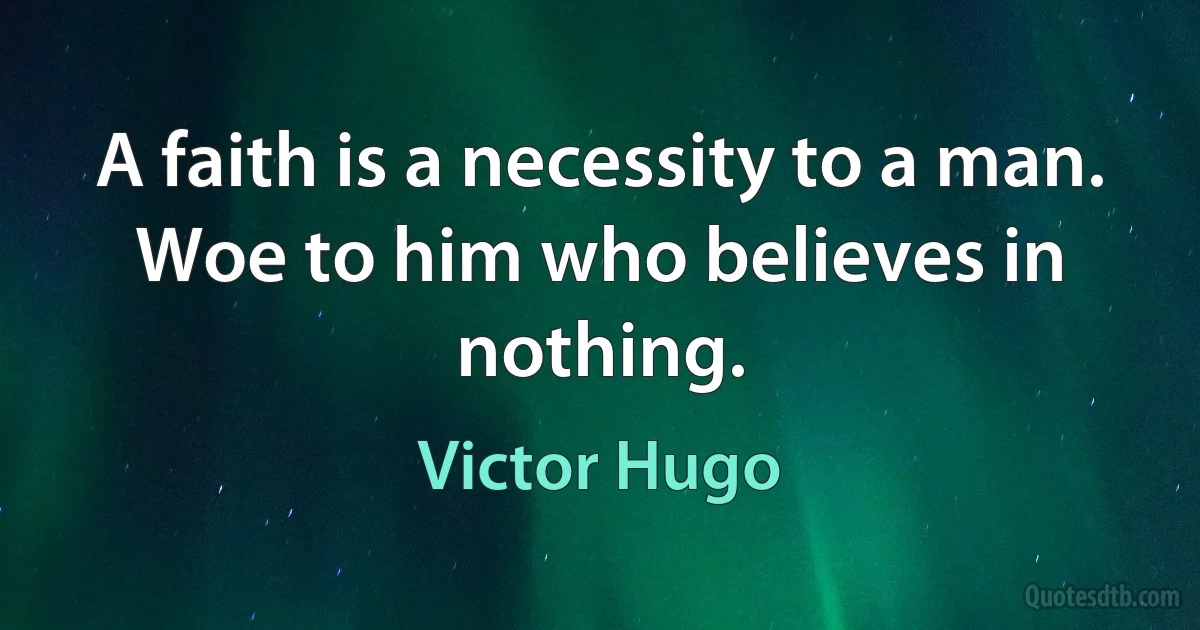 A faith is a necessity to a man. Woe to him who believes in nothing. (Victor Hugo)