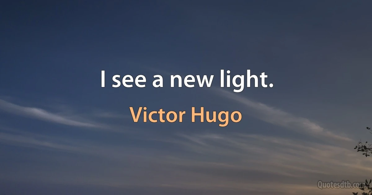 I see a new light. (Victor Hugo)