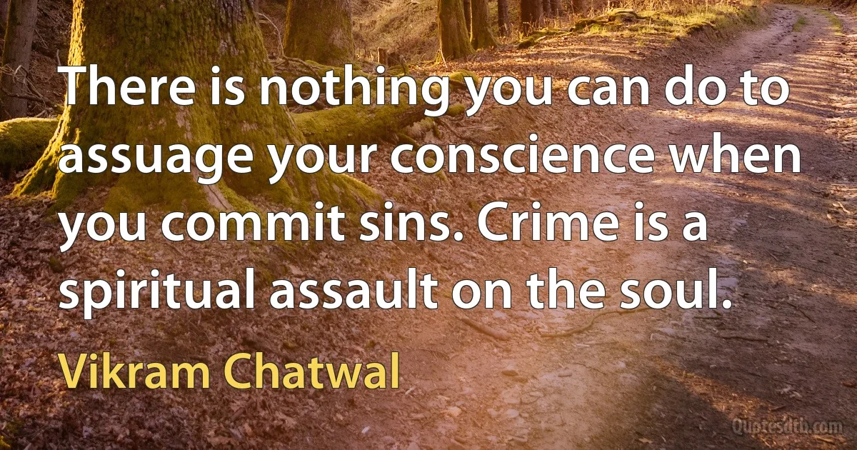 There is nothing you can do to assuage your conscience when you commit sins. Crime is a spiritual assault on the soul. (Vikram Chatwal)