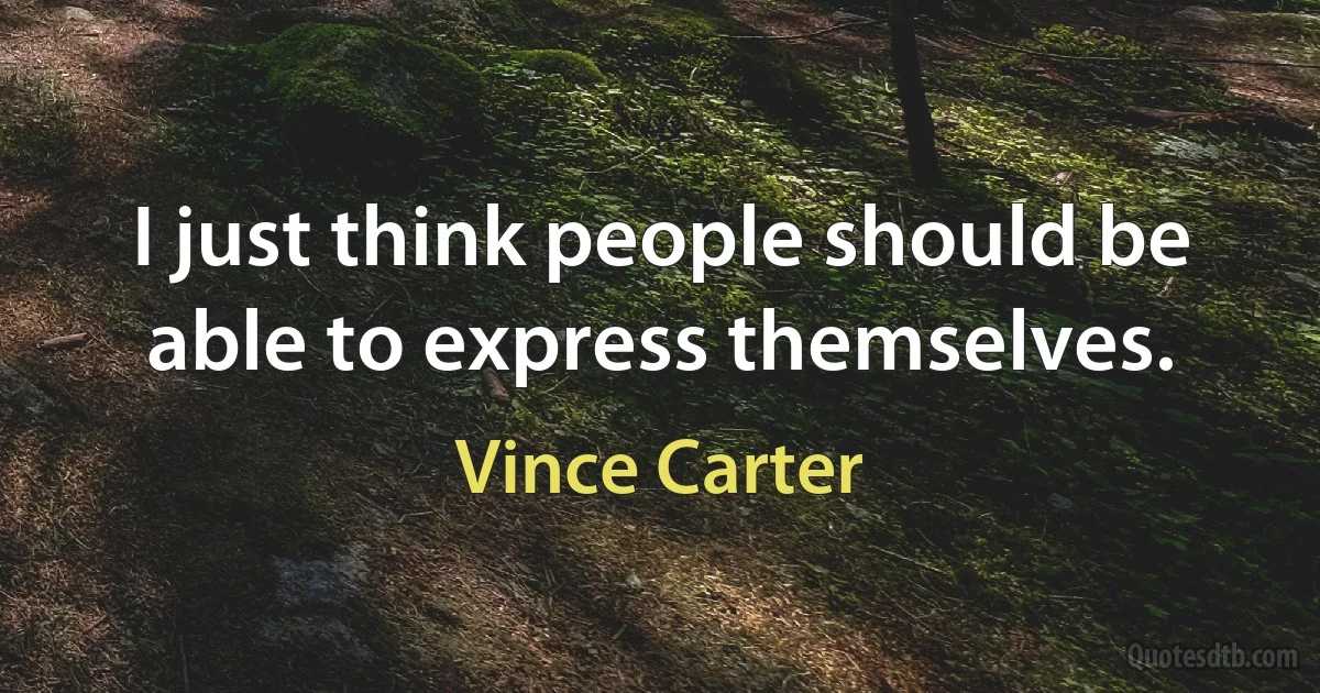 I just think people should be able to express themselves. (Vince Carter)